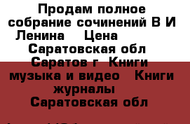 Продам полное собрание сочинений В.И.Ленина. › Цена ­ 6 000 - Саратовская обл., Саратов г. Книги, музыка и видео » Книги, журналы   . Саратовская обл.